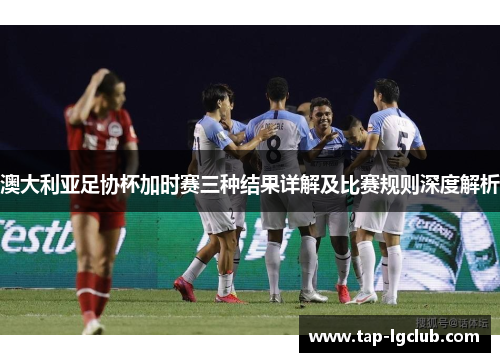 澳大利亚足协杯加时赛三种结果详解及比赛规则深度解析