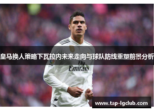 皇马换人策略下瓦拉内未来走向与球队防线重塑前景分析 皇马换人策略下瓦拉内未来走向与球队防线重塑前景分析
