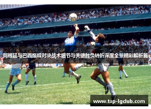 阿根廷与巴西巅峰对决战术细节与关键胜负转折深度全景精彩解析篇