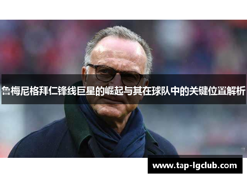 鲁梅尼格拜仁锋线巨星的崛起与其在球队中的关键位置解析 鲁梅尼格拜仁锋线巨星的崛起与其在球队中的关键位置解析