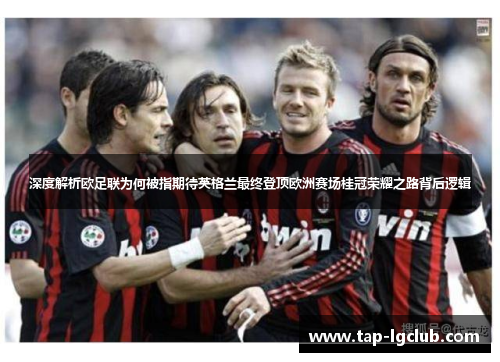 深度解析欧足联为何被指期待英格兰最终登顶欧洲赛场桂冠荣耀之路背后逻辑 深度解析欧足联为何被指期待英格兰最终登顶欧洲赛场桂冠荣耀之路背后逻辑