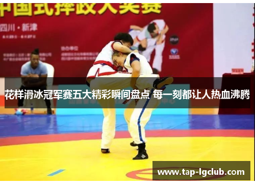 花样滑冰冠军赛五大精彩瞬间盘点 每一刻都让人热血沸腾