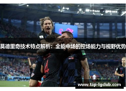 莫德里奇技术特点解析:全能中场的控场能力与视野优势 莫德里奇技术特点解析:全能中场的控场能力与视野优势