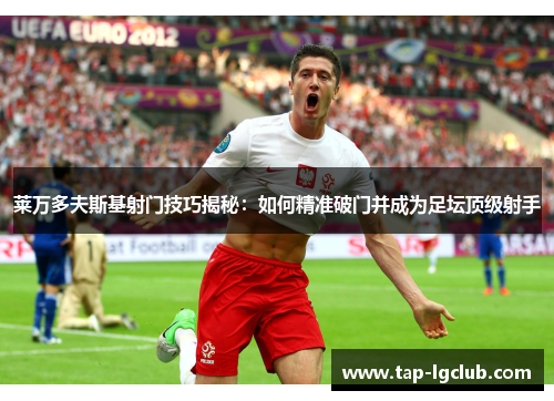 莱万多夫斯基射门技巧揭秘：如何精准破门并成为足坛顶级射手