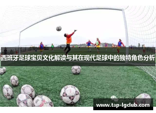 西班牙足球宝贝文化解读与其在现代足球中的独特角色分析 西班牙足球宝贝文化解读与其在现代足球中的独特角色分析