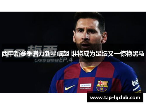 西甲新赛季潜力新星崛起 谁将成为足坛又一惊艳黑马