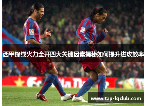 西甲锋线火力全开四大关键因素揭秘如何提升进攻效率