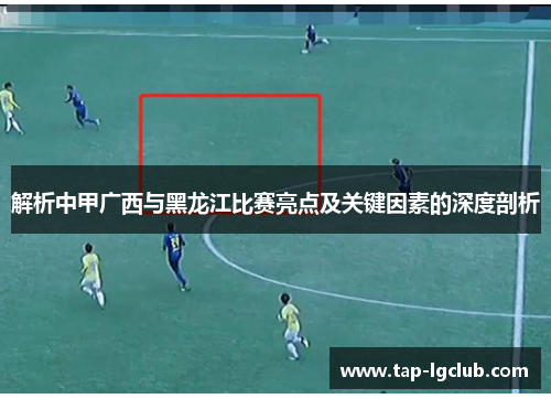 解析中甲广西与黑龙江比赛亮点及关键因素的深度剖析