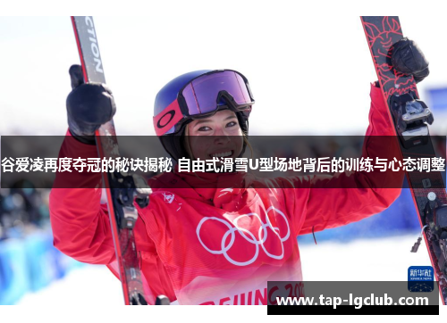 谷爱凌再度夺冠的秘诀揭秘 自由式滑雪U型场地背后的训练与心态调整