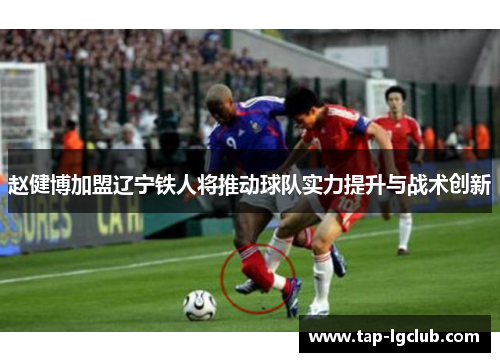 赵健博加盟辽宁铁人将推动球队实力提升与战术创新