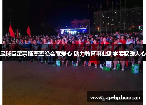 足球巨星亲临慈善晚会献爱心 助力教育事业助学筹款暖人心
