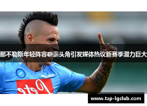 那不勒斯年轻阵容崭露头角引发媒体热议新赛季潜力巨大