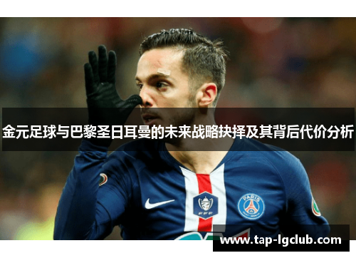 金元足球与巴黎圣日耳曼的未来战略抉择及其背后代价分析