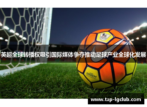 英超全球转播权吸引国际媒体争夺推动足球产业全球化发展