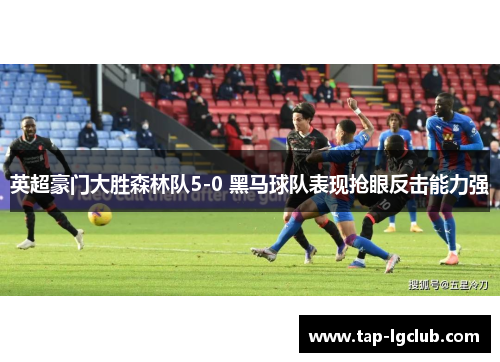 英超豪门大胜森林队5-0 黑马球队表现抢眼反击能力强