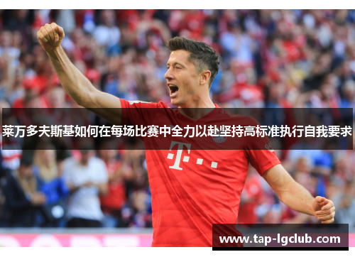 莱万多夫斯基如何在每场比赛中全力以赴坚持高标准执行自我要求 莱万多夫斯基如何在每场比赛中全力以赴坚持高标准执行自我要求