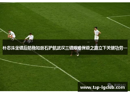 朴志洙坐镇后防稳如磐石护航武汉三镇艰难保级之路立下关键功劳一 朴志洙坐镇后防稳如磐石护航武汉三镇艰难保级之路立下关键功劳一