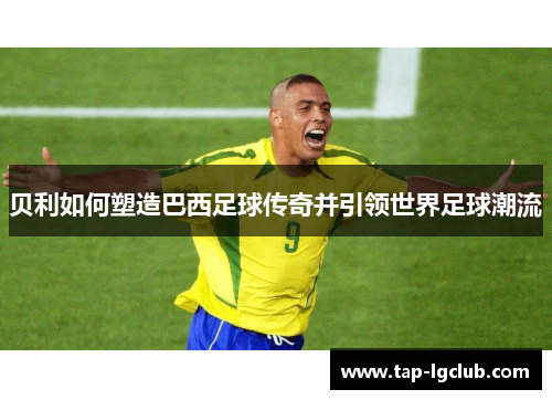 贝利如何塑造巴西足球传奇并引领世界足球潮流