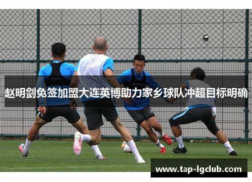 赵明剑免签加盟大连英博助力家乡球队冲超目标明确