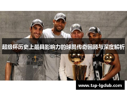 超级杯历史上最具影响力的球员传奇回顾与深度解析