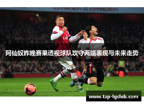 阿仙奴昨晚赛果透视球队攻守两端表现与未来走势