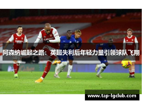 阿森纳崛起之路：英超失利后年轻力量引领球队飞翔
