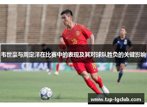 韦世豪与周定洋在比赛中的表现及其对球队胜负的关键影响 韦世豪与周定洋在比赛中的表现及其对球队胜负的关键影响