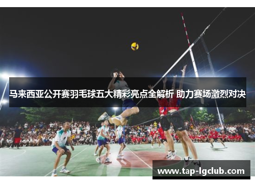 马来西亚公开赛羽毛球五大精彩亮点全解析 助力赛场激烈对决 马来西亚公开赛羽毛球五大精彩亮点全解析 助力赛场激烈对决