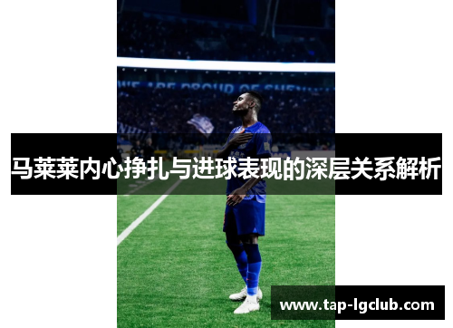 马莱莱内心挣扎与进球表现的深层关系解析 马莱莱内心挣扎与进球表现的深层关系解析